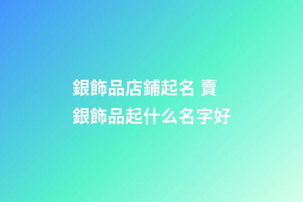銀飾品店鋪起名 賣銀飾品起什么名字好-第1張-店鋪起名-玄機派
